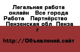 Легальная работа онлайн - Все города Работа » Партнёрство   . Пензенская обл.,Пенза г.